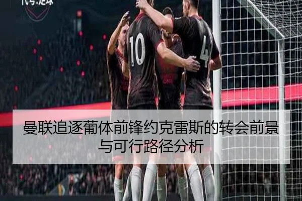 曼联追逐葡体前锋约克雷斯的转会前景与可行路径分析