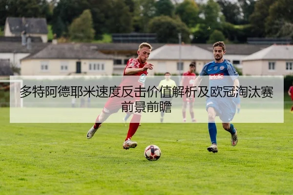 多特阿德耶米速度反击价值解析及欧冠淘汰赛前景前瞻