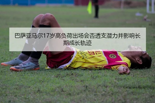巴萨亚马尔17岁高负荷出场会否透支潜力并影响长期成长轨迹