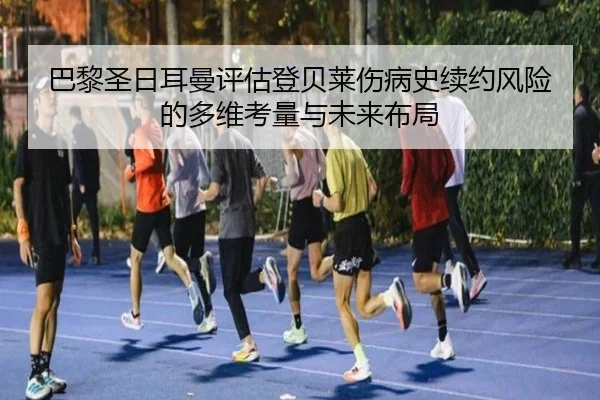 巴黎圣日耳曼评估登贝莱伤病史续约风险的多维考量与未来布局