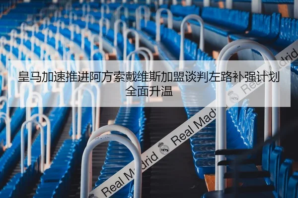 皇马加速推进阿方索戴维斯加盟谈判左路补强计划全面升温
