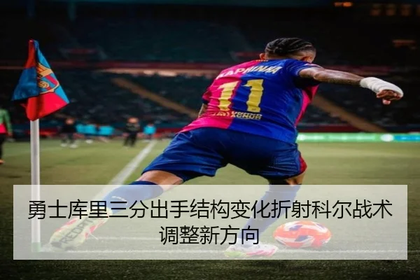 勇士库里三分出手结构变化折射科尔战术调整新方向